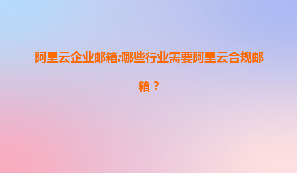 阿里云企业邮箱:哪些行业需要阿里云合规邮箱？