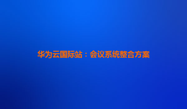 华为云国际站：会议系统整合方案
