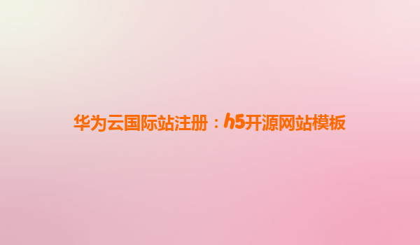 华为云国际站注册：h5开源网站模板