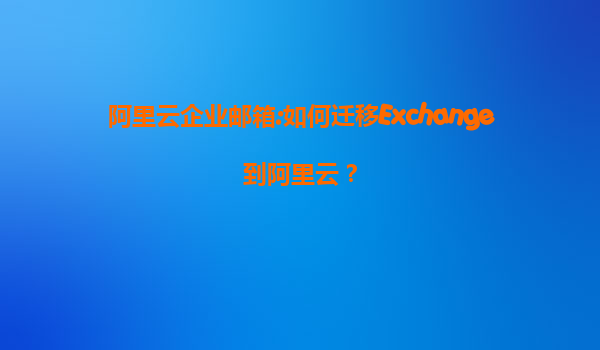 阿里云企业邮箱:如何迁移Exchange到阿里云？