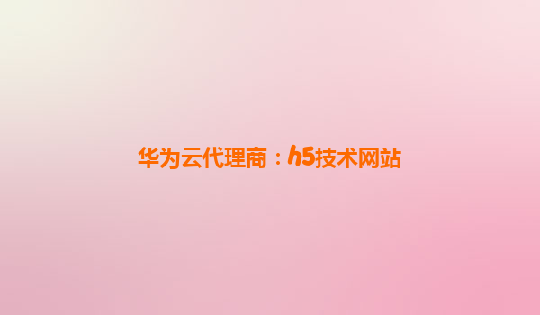华为云代理商：h5技术网站