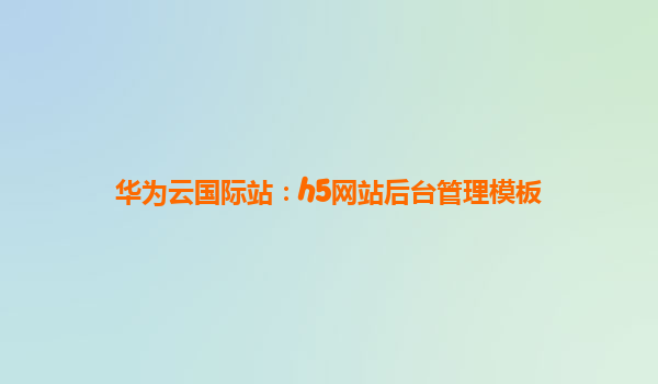 华为云国际站：h5网站后台管理模板