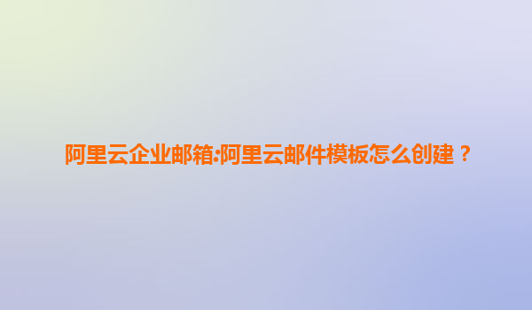 阿里云企业邮箱:阿里云邮件模板怎么创建？
