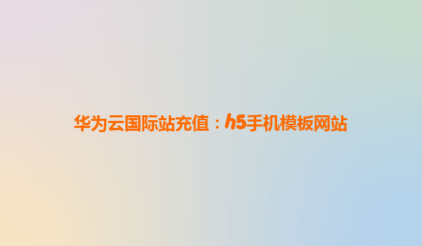 华为云国际站充值：h5手机模板网站