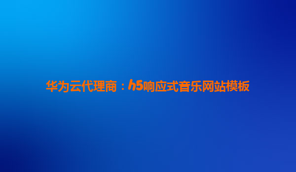 华为云代理商：h5响应式音乐网站模板