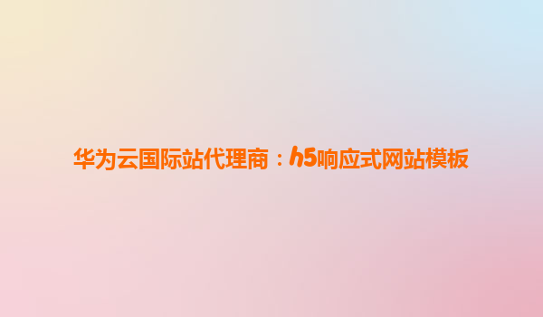 华为云国际站代理商：h5响应式网站模板