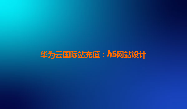 华为云国际站充值：h5网站设计