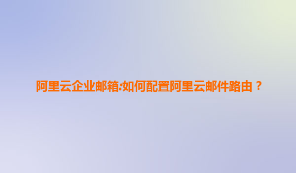 阿里云企业邮箱:如何配置阿里云邮件路由？