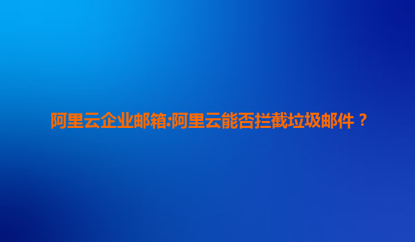阿里云企业邮箱:阿里云能否拦截垃圾邮件？