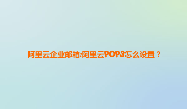 阿里云企业邮箱:阿里云POP3怎么设置？