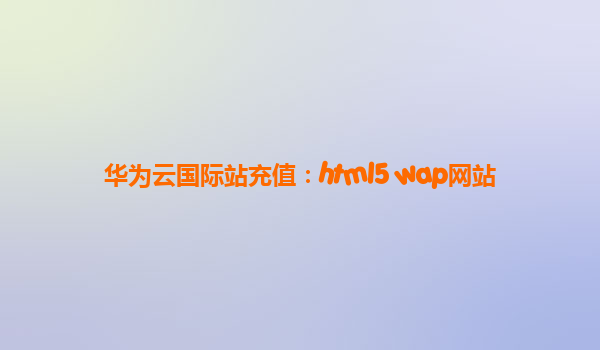 华为云国际站充值：html5 wap网站