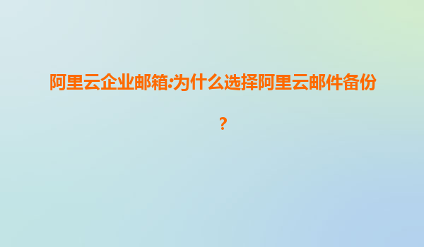 阿里云企业邮箱:为什么选择阿里云邮件备份？