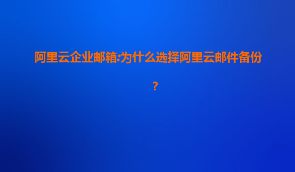 阿里云企业邮箱:为什么选择阿里云邮件备份？