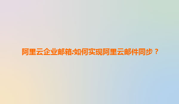 阿里云企业邮箱:如何实现阿里云邮件同步？
