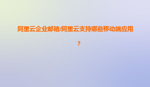 阿里云企业邮箱:阿里云支持哪些移动端应用？