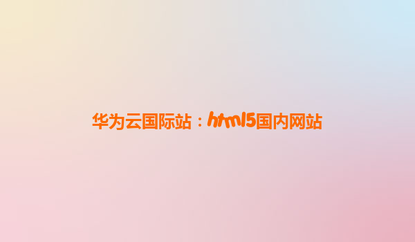 华为云国际站：html5国内网站