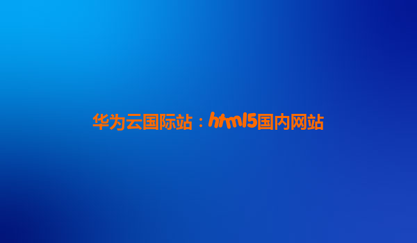 华为云国际站：html5国内网站
