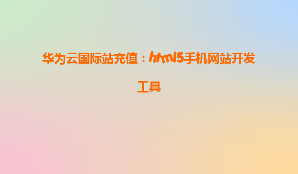 华为云国际站充值：html5手机网站开发工具