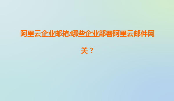 阿里云企业邮箱:哪些企业部署阿里云邮件网关？