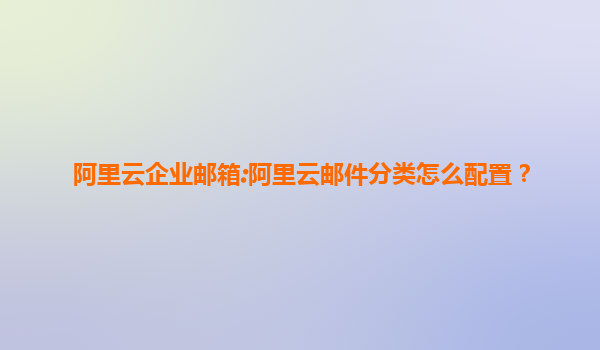 阿里云企业邮箱:阿里云邮件分类怎么配置？