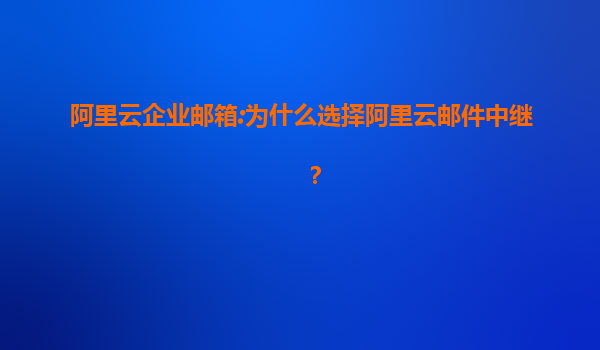 阿里云企业邮箱:为什么选择阿里云邮件中继？