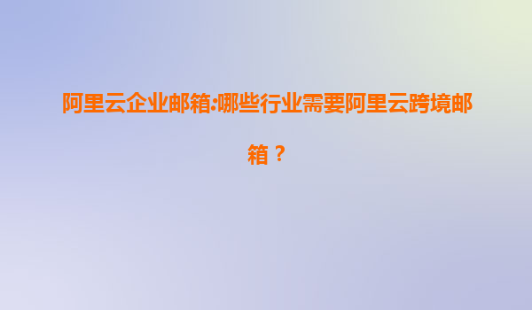 阿里云企业邮箱:哪些行业需要阿里云跨境邮箱？