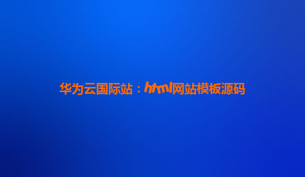 华为云国际站：html网站模板源码