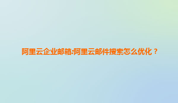 阿里云企业邮箱:阿里云邮件搜索怎么优化？
