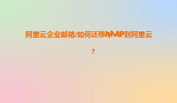 阿里云企业邮箱:如何迁移IMAP到阿里云？
