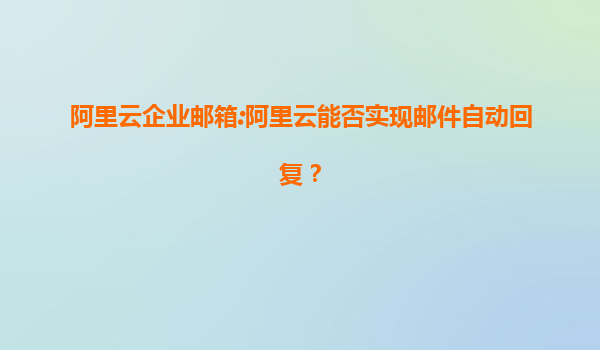 阿里云企业邮箱:阿里云能否实现邮件自动回复？