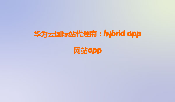华为云国际站代理商：hybrid app网站app