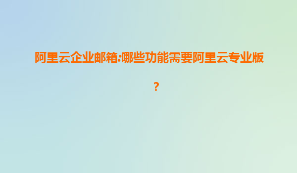 阿里云企业邮箱:哪些功能需要阿里云专业版？