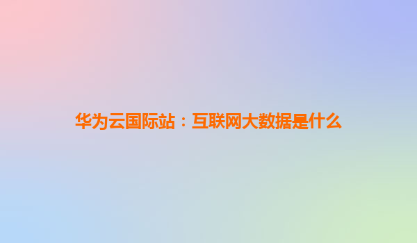 华为云国际站：互联网大数据是什么