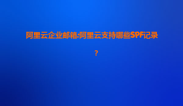 阿里云企业邮箱:阿里云支持哪些SPF记录？