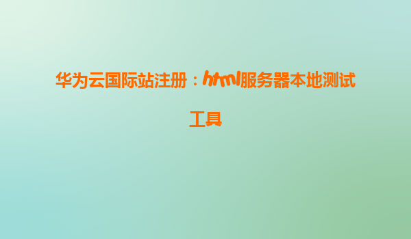 华为云国际站注册：html服务器本地测试工具