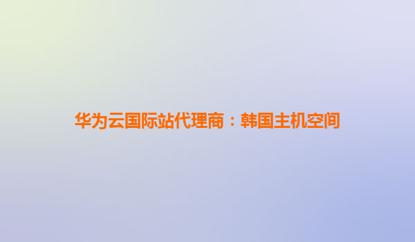 华为云国际站代理商：韩国主机空间