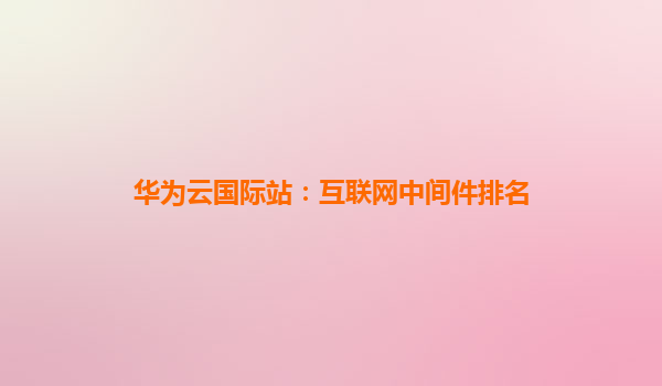 华为云国际站：互联网中间件排名