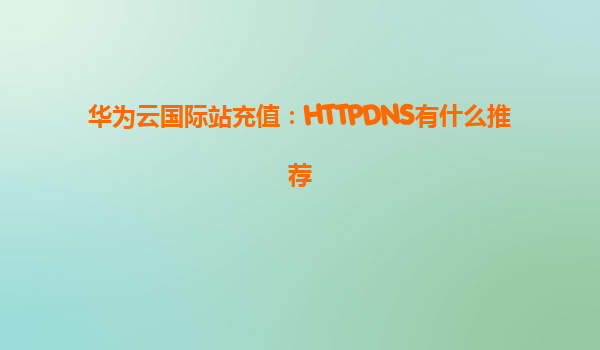 华为云国际站充值：HTTPDNS有什么推荐