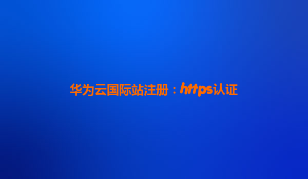 华为云国际站注册：https认证