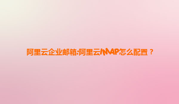 阿里云企业邮箱:阿里云IMAP怎么配置？