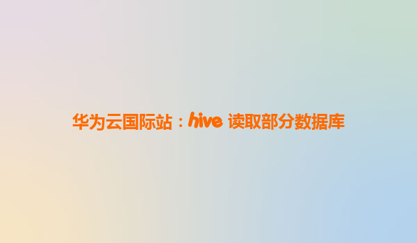 华为云国际站：hive 读取部分数据库