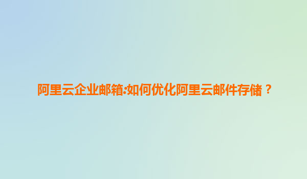 阿里云企业邮箱:如何优化阿里云邮件存储？