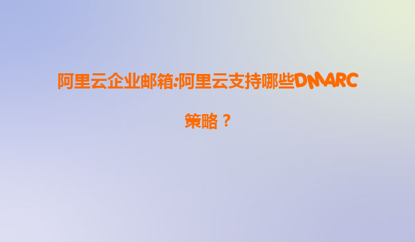 阿里云企业邮箱:阿里云支持哪些DMARC策略？
