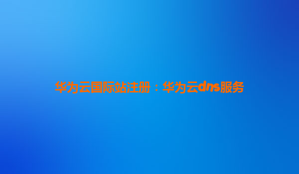 华为云国际站注册：华为云dns服务