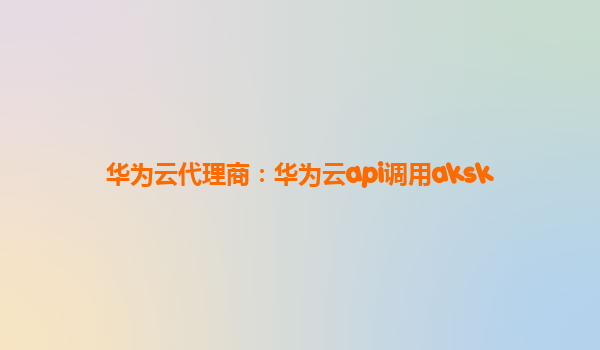 华为云代理商：华为云api调用aksk