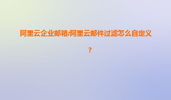 阿里云企业邮箱:阿里云邮件过滤怎么自定义？