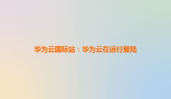 华为云国际站：华为云在运行登陆