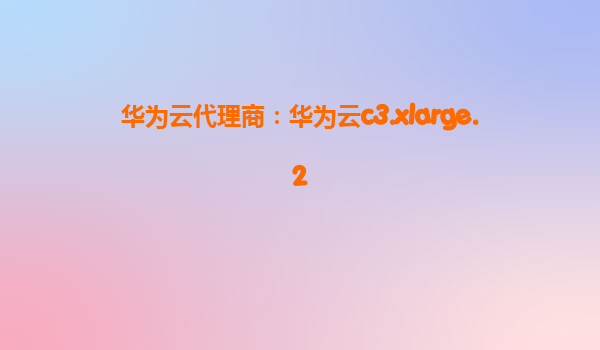 华为云代理商：华为云c3.xlarge.2