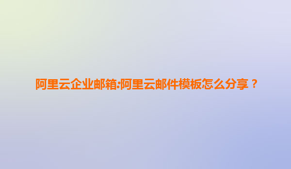 阿里云企业邮箱:阿里云邮件模板怎么分享？