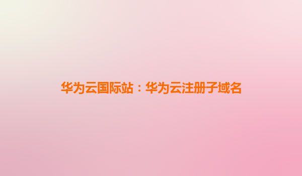 华为云国际站：华为云注册子域名